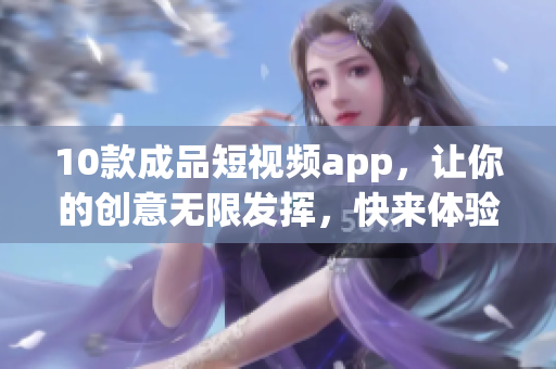 10款成品短視頻app，讓你的創(chuàng)意無限發(fā)揮，快來體驗吧！