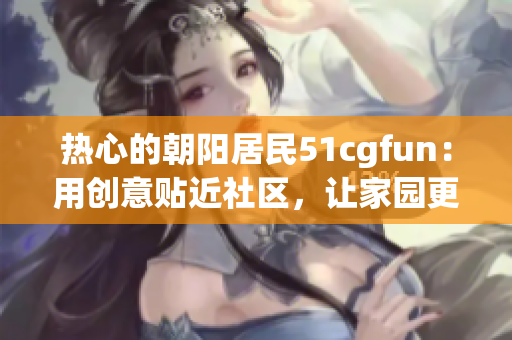 熱心的朝陽(yáng)居民51cgfun：用創(chuàng)意貼近社區(qū)，讓家園更美好