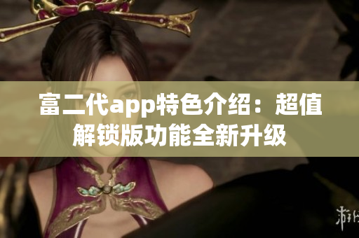 富二代app特色介紹：超值解鎖版功能全新升級