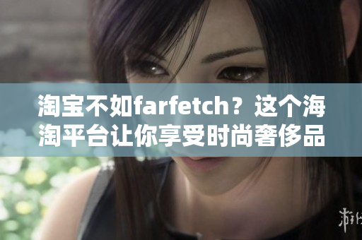 淘寶不如farfetch？這個海淘平臺讓你享受時尚奢侈品的無縫購物體驗