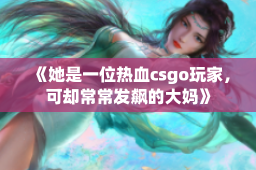 《她是一位熱血csgo玩家，可卻常常發(fā)飆的大媽》