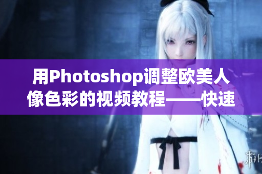 用Photoshop調(diào)整歐美人像色彩的視頻教程——快速提高你的調(diào)色技能