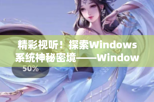 精彩視聽！探索Windows系統(tǒng)神秘密境——WindowsChannel視頻欣賞