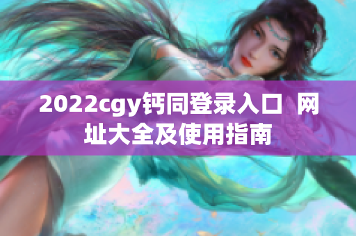 2022cgy鈣同登錄入口  網(wǎng)址大全及使用指南