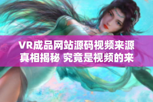 VR成品網(wǎng)站源碼視頻來源真相揭秘 究竟是視頻的來源嗎