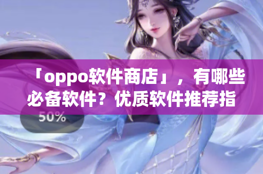 「oppo軟件商店」，有哪些必備軟件？優(yōu)質(zhì)軟件推薦指南！