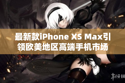 最新款iPhone XS Max引領(lǐng)歐美地區(qū)高端手機(jī)市場