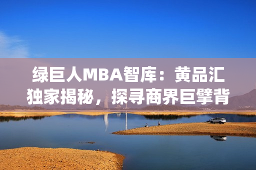 綠巨人MBA智庫：黃品匯獨(dú)家揭秘，探尋商界巨擘背后的管理智慧(1)