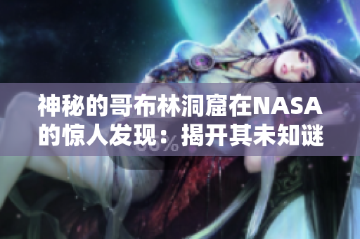 神秘的哥布林洞窟在NASA的驚人發(fā)現(xiàn)：揭開其未知謎團(tuán)