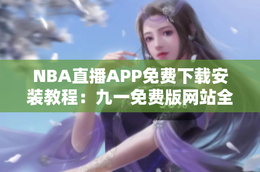 NBA直播APP免費下載安裝教程：九一免費版網(wǎng)站全攻略