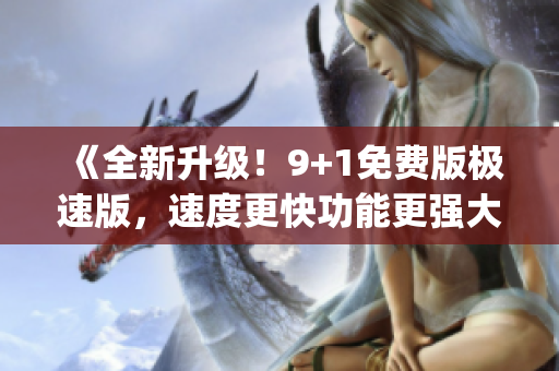 《全新升級(jí)！9+1免費(fèi)版極速版，速度更快功能更強(qiáng)大！》(1)