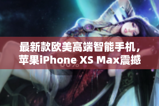 最新款歐美高端智能手機，蘋果iPhone XS Max震撼發(fā)布