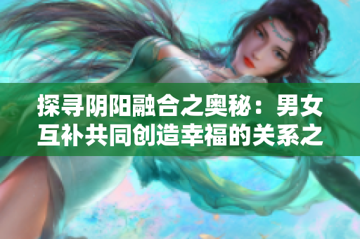 探尋陰陽融合之奧秘：男女互補共同創(chuàng)造幸福的關(guān)系之道