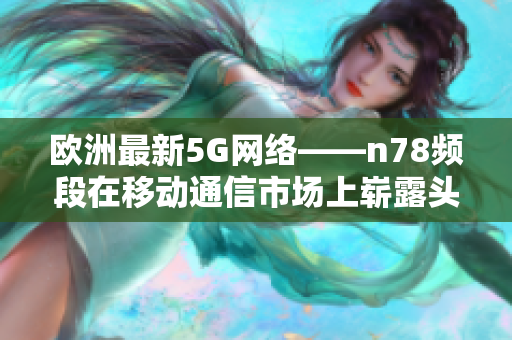 歐洲最新5G網(wǎng)絡(luò)——n78頻段在移動通信市場上嶄露頭角！