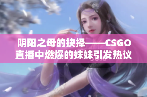 陰陽之母的抉擇——CSGO直播中燃爆的妹妹引發(fā)熱議！