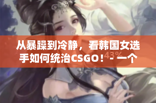 從暴躁到冷靜，看韓國(guó)女選手如何統(tǒng)治CSGO！- 一個(gè)引人入勝的故事