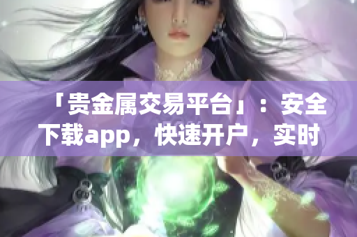 「貴金屬交易平臺」：安全下載app，快速開戶，實(shí)時交易。