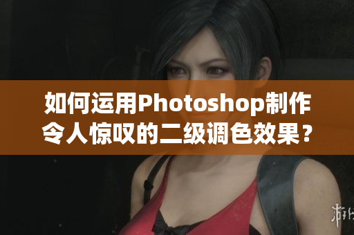 如何運(yùn)用Photoshop制作令人驚嘆的二級(jí)調(diào)色效果？-教你如何打造大片畫面！