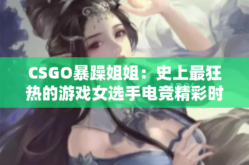 CSGO暴躁姐姐：史上最狂熱的游戲女選手電競(jìng)精彩時(shí)刻