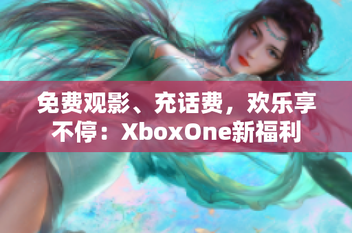 免費觀影、充話費，歡樂享不停：XboxOne新福利