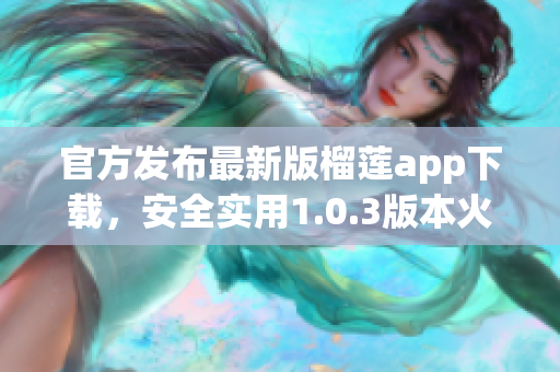 官方發(fā)布最新版榴蓮app下載，安全實用1.0.3版本火熱上線！(1)