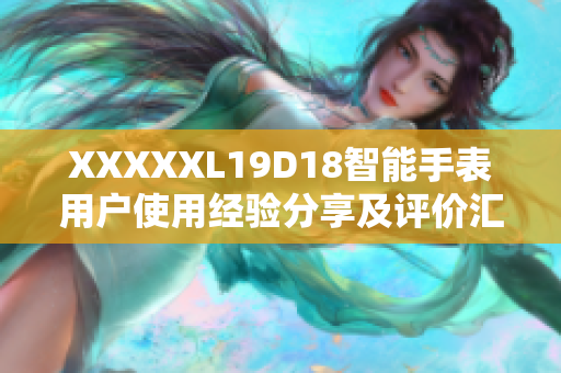 XXXXXL19D18智能手表用戶使用經(jīng)驗分享及評價匯總