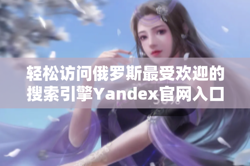 輕松訪問(wèn)俄羅斯最受歡迎的搜索引擎Yandex官網(wǎng)入口