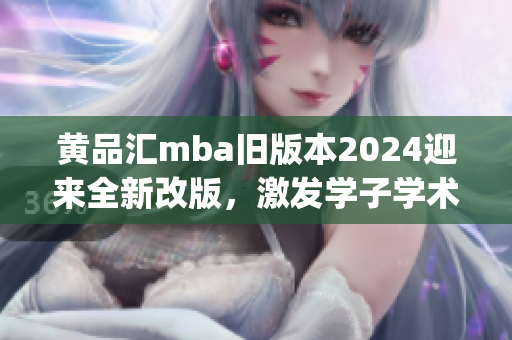 黃品匯mba舊版本2024迎來(lái)全新改版，激發(fā)學(xué)子學(xué)術(shù)潛能(1)