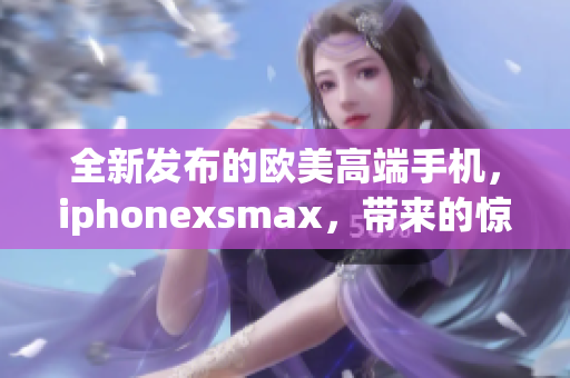 全新發(fā)布的歐美高端手機(jī)，iphonexsmax，帶來(lái)的驚艷之作