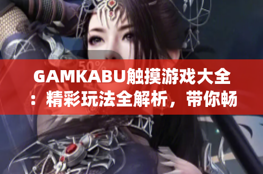 GAMKABU觸摸游戲大全：精彩玩法全解析，帶你暢游觸摸游戲世界(1)