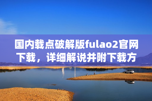 國內(nèi)載點(diǎn)破解版fulao2官網(wǎng)下載，詳細(xì)解說并附下載方式(1)