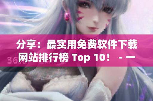 分享：最實(shí)用免費(fèi)軟件下載網(wǎng)站排行榜 Top 10！ - 一網(wǎng)打盡