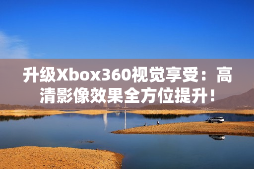 升級Xbox360視覺享受：高清影像效果全方位提升！