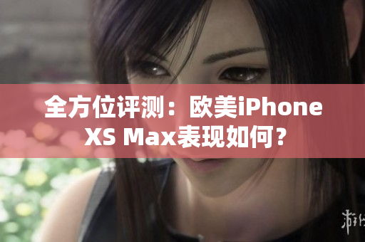 全方位評(píng)測：歐美iPhone XS Max表現(xiàn)如何？