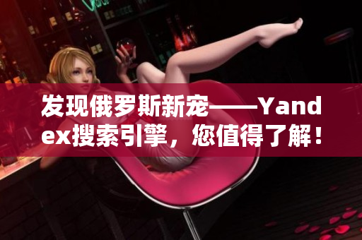 發(fā)現(xiàn)俄羅斯新寵——Yandex搜索引擎，您值得了解！