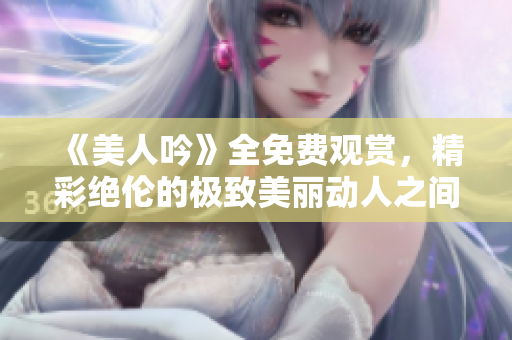 《美人吟》全免費觀賞，精彩絕倫的極致美麗動人之間