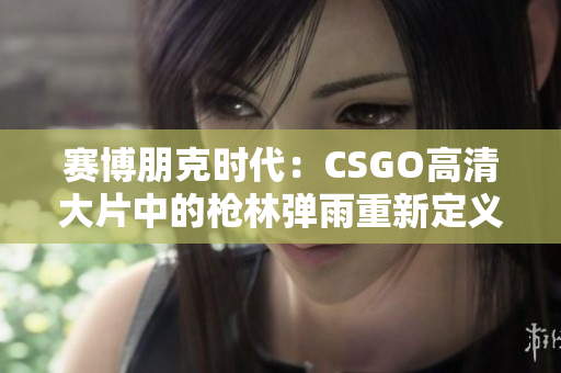 賽博朋克時(shí)代：CSGO高清大片中的槍林彈雨重新定義了射擊游戲！