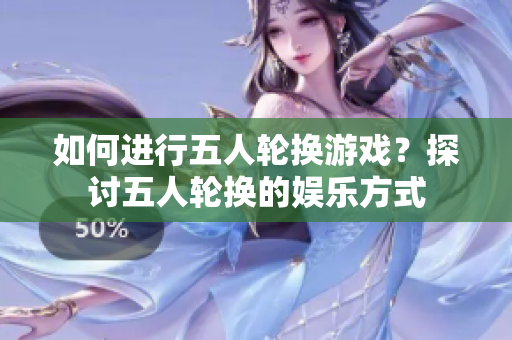 如何進行五人輪換游戲？探討五人輪換的娛樂方式