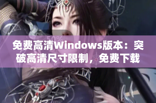 免費高清Windows版本：突破高清尺寸限制，免費下載優(yōu)質Windows操作系統(tǒng)