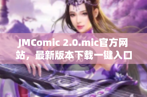 JMComic 2.0.mic官方網站，最新版本下載一鍵入口！