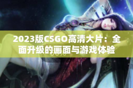 2023版CSGO高清大片：全面升級(jí)的畫(huà)面與游戲體驗(yàn)