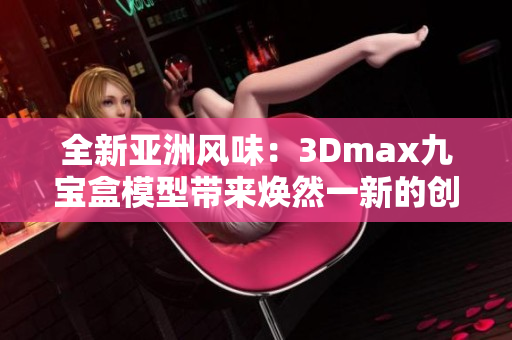 全新亞洲風(fēng)味：3Dmax九寶盒模型帶來煥然一新的創(chuàng)作體驗(yàn)