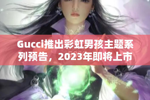 Gucci推出彩虹男孩主題系列預(yù)告，2023年即將上市