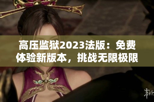 高壓監(jiān)獄2023法版：免費(fèi)體驗(yàn)新版本，挑戰(zhàn)無限極限