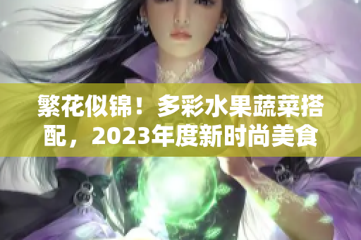 繁花似錦！多彩水果蔬菜搭配，2023年度新時尚美食盤點