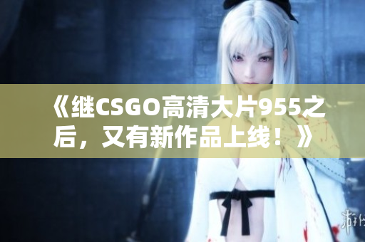 《繼CSGO高清大片955之后，又有新作品上線！》