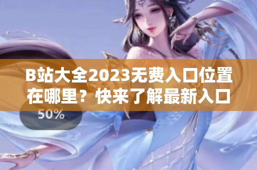 B站大全2023無費入口位置在哪里？快來了解最新入口！