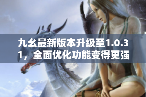 九幺最新版本升級至1.0.31，全面優(yōu)化功能變得更強大