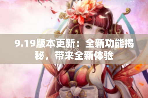 9.19版本更新：全新功能揭秘，帶來(lái)全新體驗(yàn)