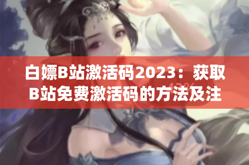 白嫖B站激活碼2023：獲取B站免費激活碼的方法及注意事項(1)